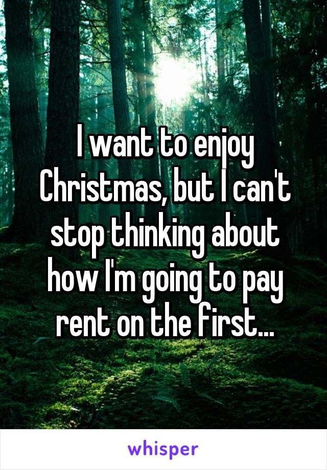 I want to enjoy Christmas, but I can't stop thinking about how I'm going to pay rent on the first...