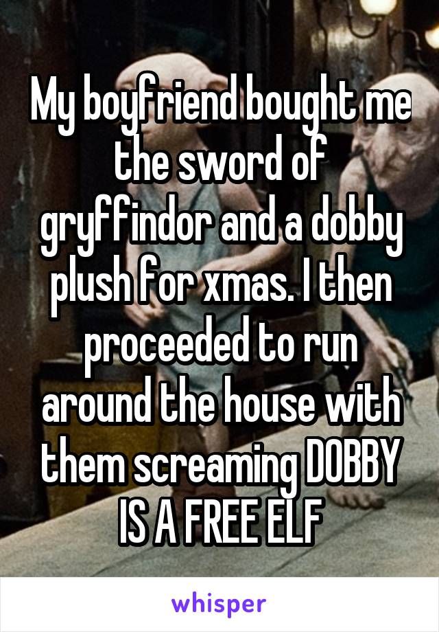 My boyfriend bought me the sword of gryffindor and a dobby plush for xmas. I then proceeded to run around the house with them screaming DOBBY IS A FREE ELF