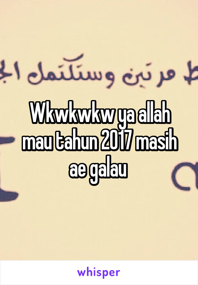 Wkwkwkw ya allah mau tahun 2017 masih ae galau 