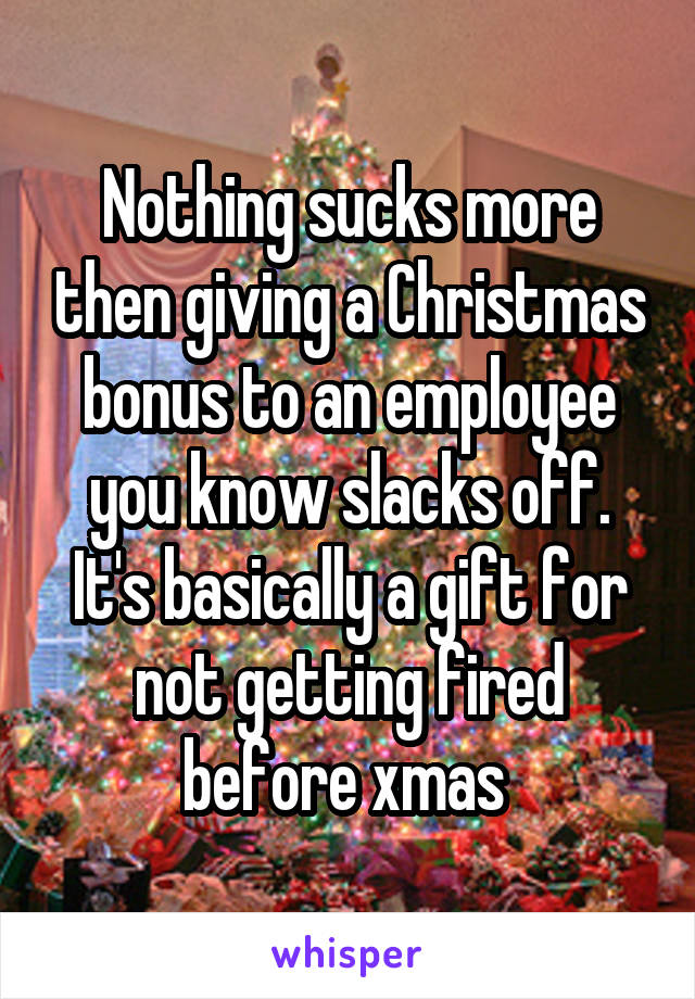 Nothing sucks more then giving a Christmas bonus to an employee you know slacks off. It's basically a gift for not getting fired before xmas 