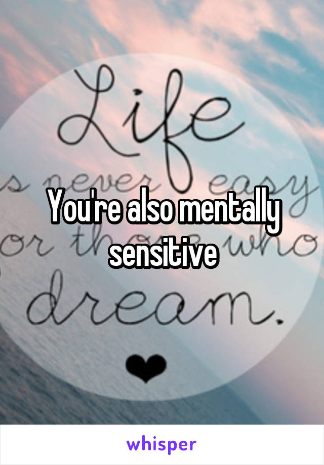 You're also mentally sensitive