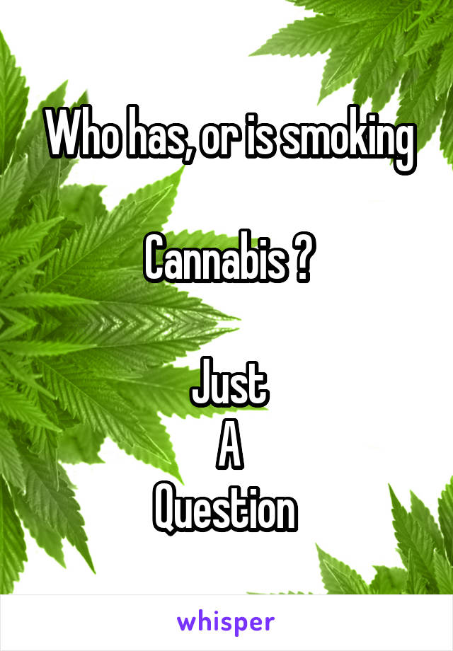 Who has, or is smoking

Cannabis ?

Just
A
Question 