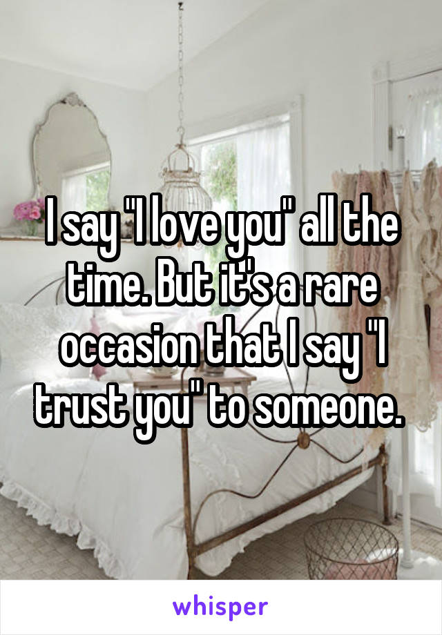 I say "I love you" all the time. But it's a rare occasion that I say "I trust you" to someone. 