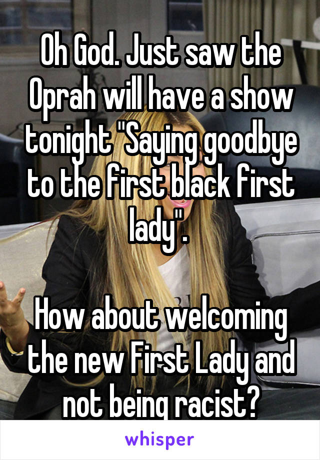 Oh God. Just saw the Oprah will have a show tonight "Saying goodbye to the first black first lady". 

How about welcoming the new First Lady and not being racist?