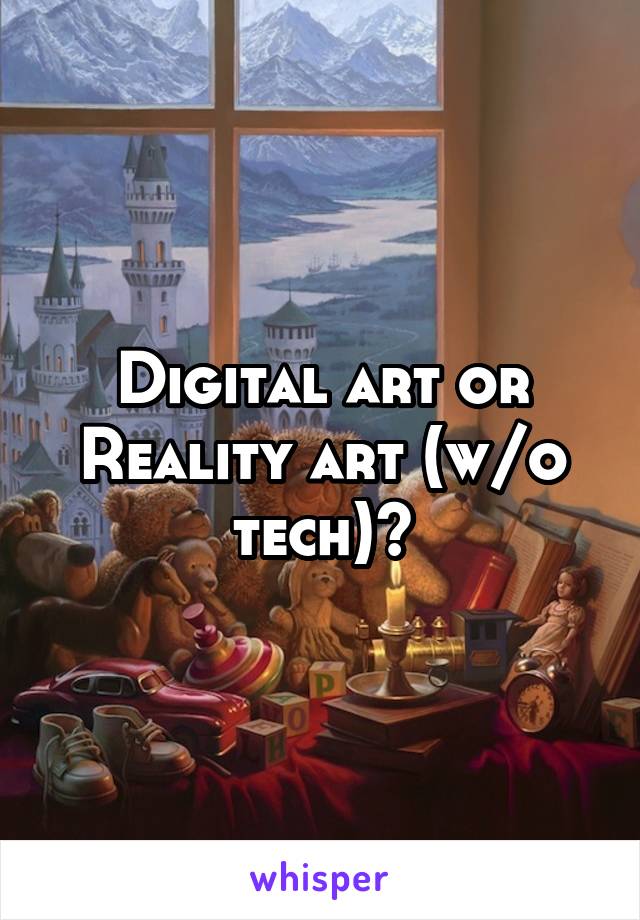 Digital art or Reality art (w/o tech)?