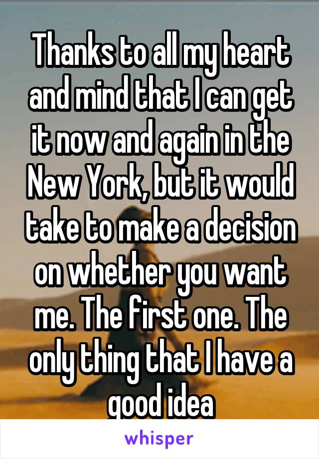 Thanks to all my heart and mind that I can get it now and again in the New York, but it would take to make a decision on whether you want me. The first one. The only thing that I have a good idea