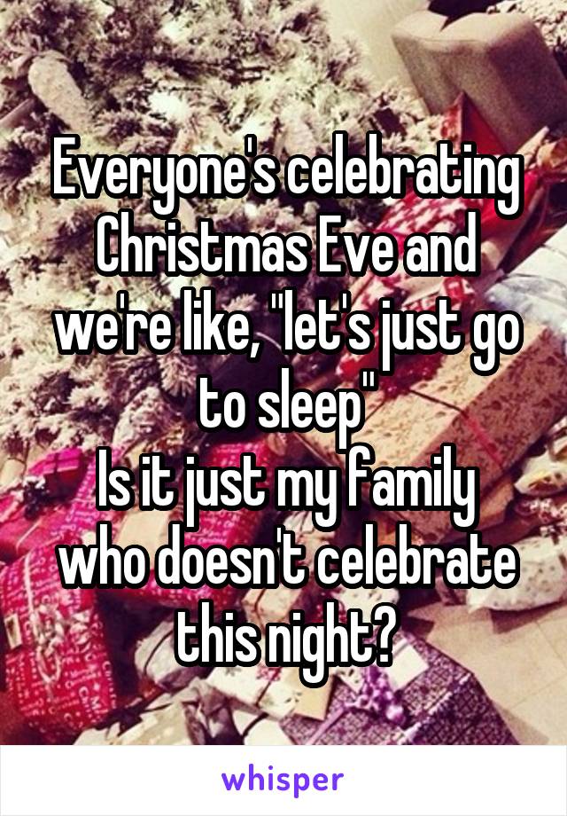 Everyone's celebrating Christmas Eve and we're like, "let's just go to sleep"
Is it just my family who doesn't celebrate this night?