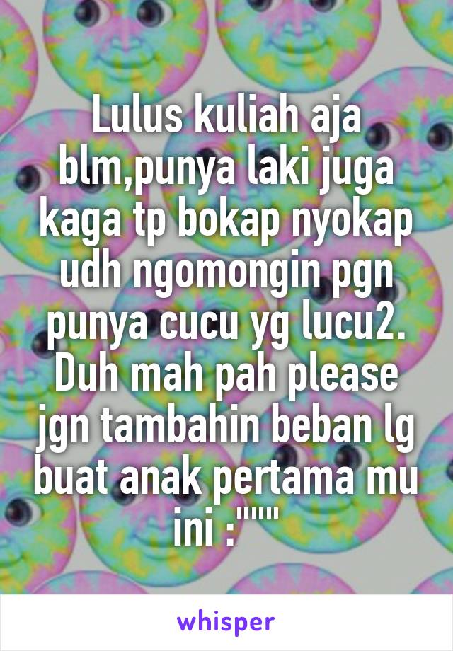 Lulus kuliah aja blm,punya laki juga kaga tp bokap nyokap udh ngomongin pgn punya cucu yg lucu2. Duh mah pah please jgn tambahin beban lg buat anak pertama mu ini :"""