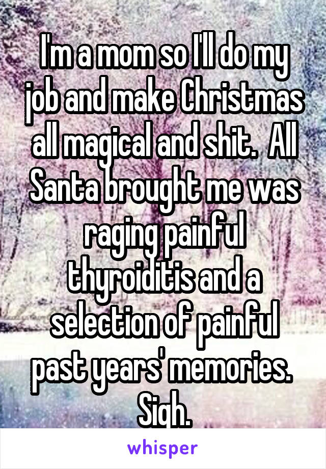 I'm a mom so I'll do my job and make Christmas all magical and shit.  All Santa brought me was raging painful thyroiditis and a selection of painful past years' memories.  Sigh.