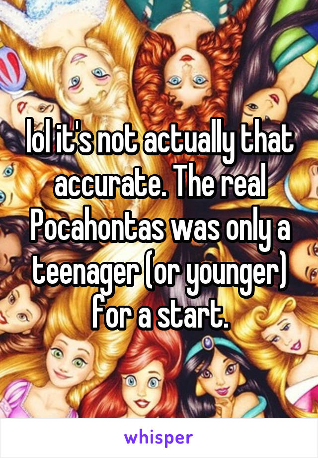 lol it's not actually that accurate. The real Pocahontas was only a teenager (or younger) for a start.