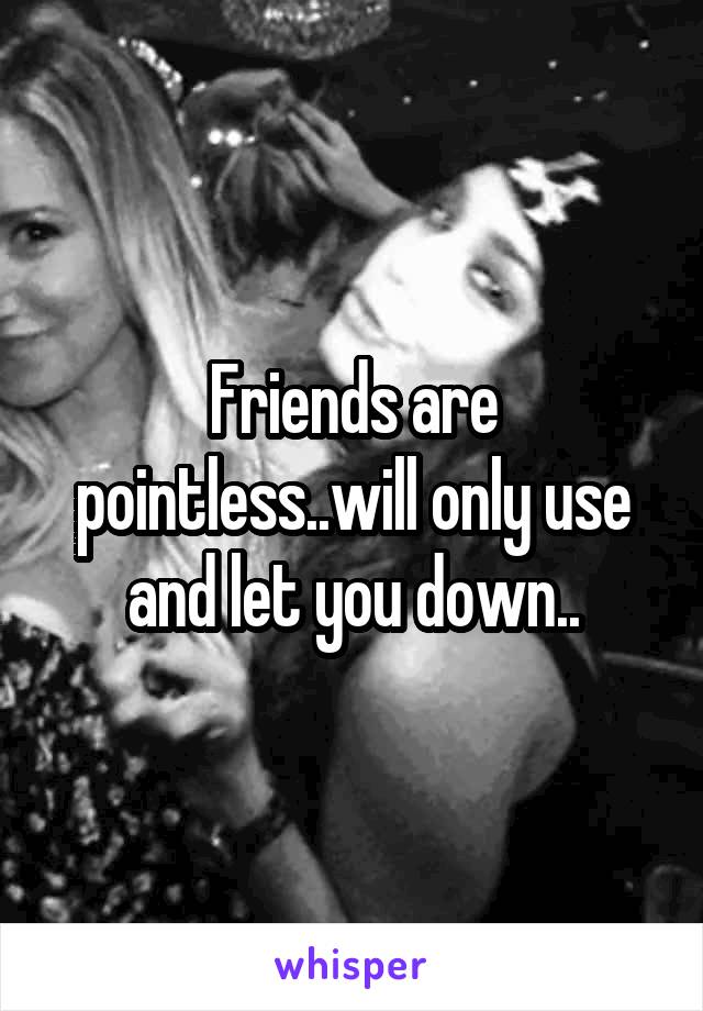 Friends are pointless..will only use and let you down..