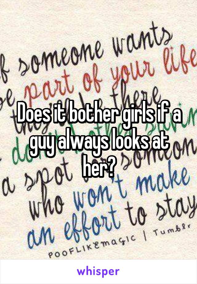 Does it bother girls if a guy always looks at her?