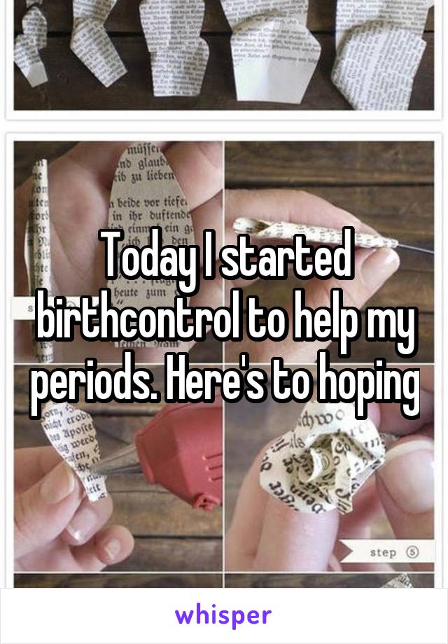 Today I started birthcontrol to help my periods. Here's to hoping