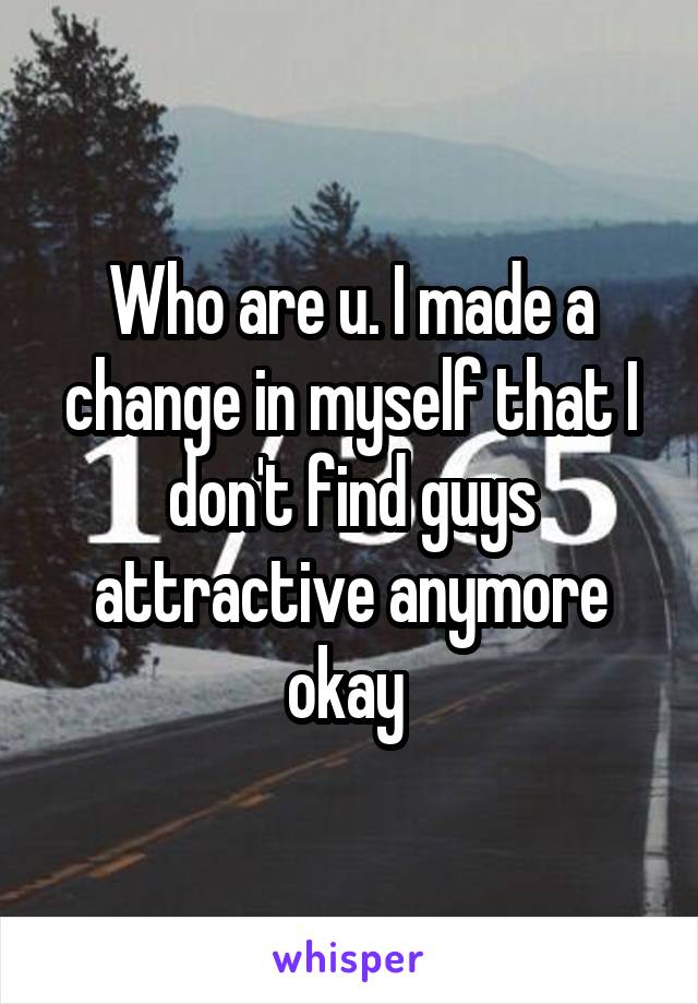 Who are u. I made a change in myself that I don't find guys attractive anymore okay 