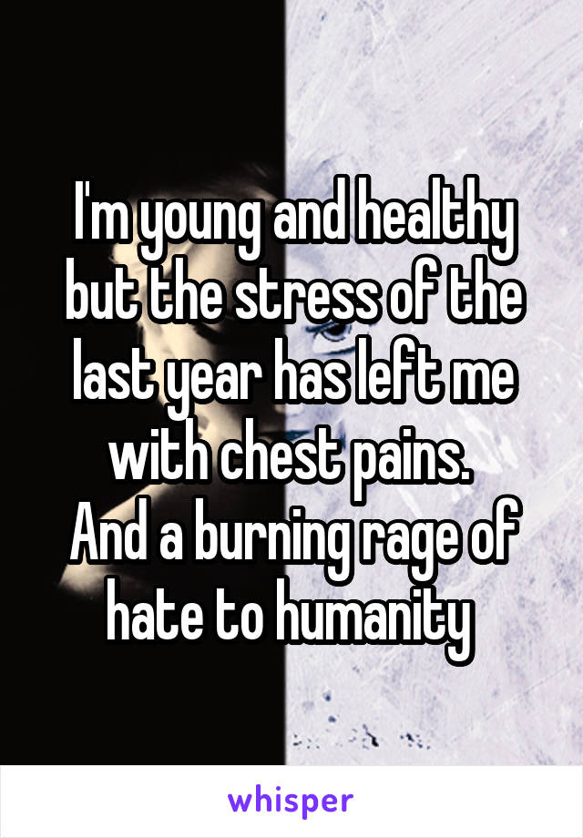 I'm young and healthy but the stress of the last year has left me with chest pains. 
And a burning rage of hate to humanity 