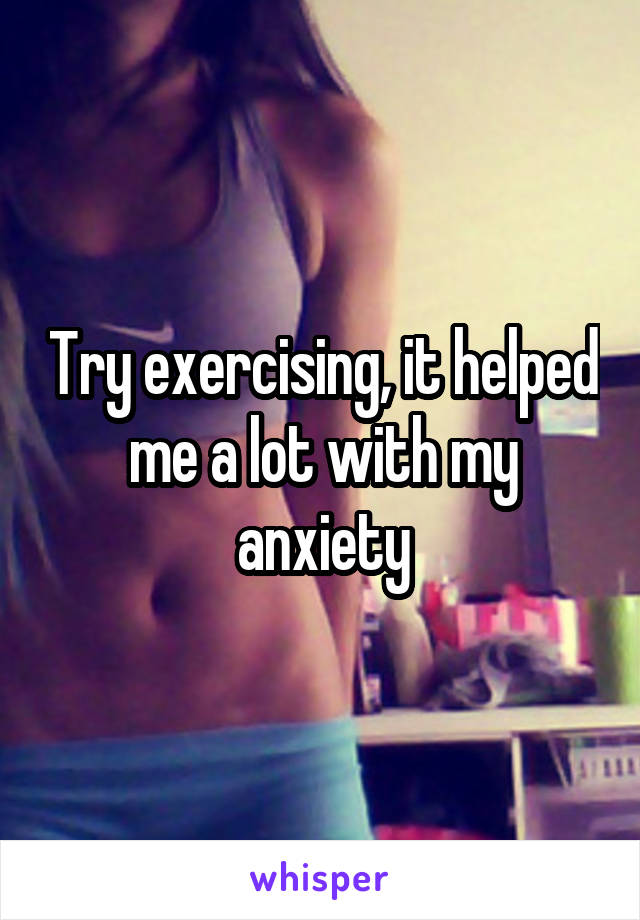 Try exercising, it helped me a lot with my anxiety