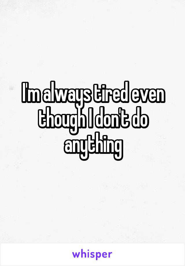 I'm always tired even though I don't do anything
