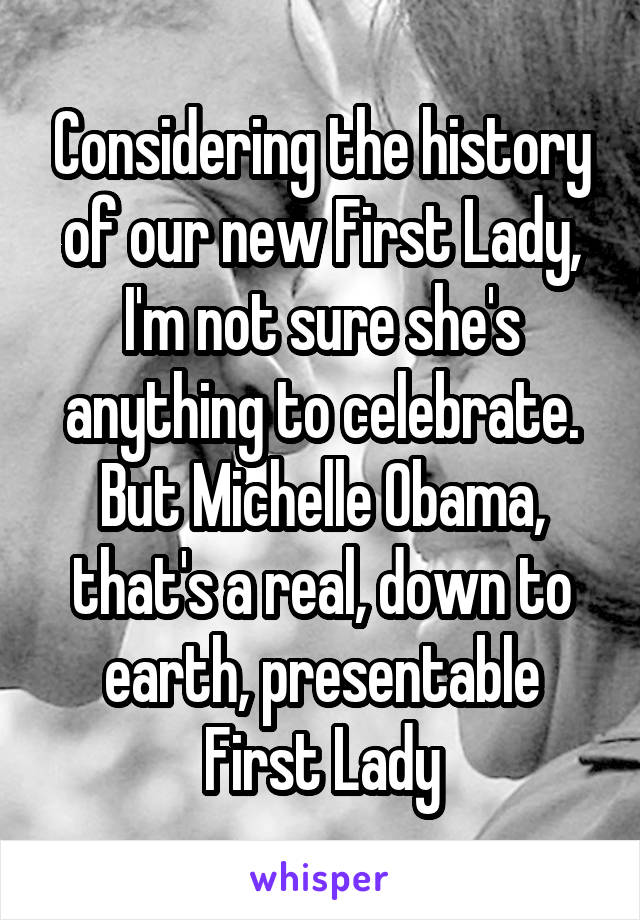 Considering the history of our new First Lady, I'm not sure she's anything to celebrate. But Michelle Obama, that's a real, down to earth, presentable First Lady