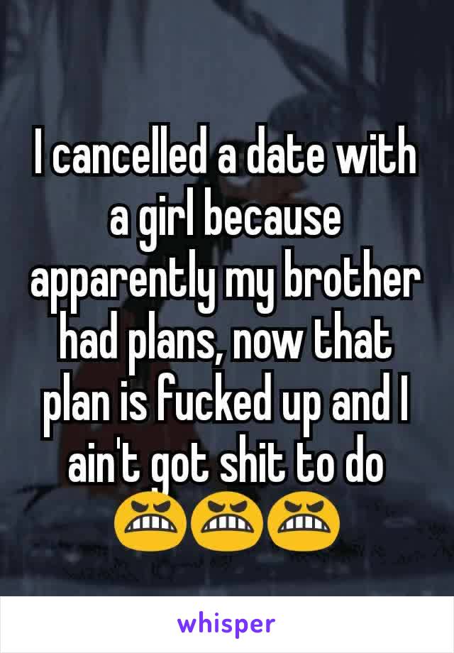 I cancelled a date with a girl because apparently my brother had plans, now that plan is fucked up and I ain't got shit to do 😬😬😬