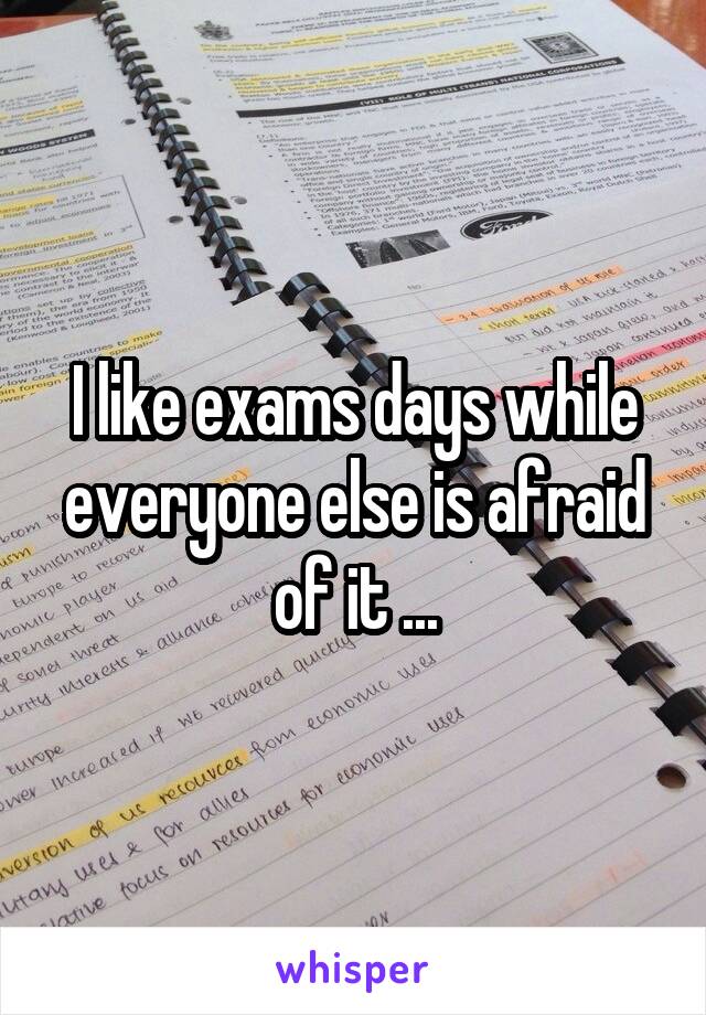 I like exams days while everyone else is afraid of it ...