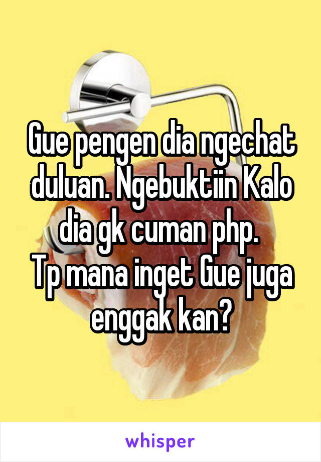 Gue pengen dia ngechat duluan. Ngebuktiin Kalo dia gk cuman php. 
Tp mana inget Gue juga enggak kan?