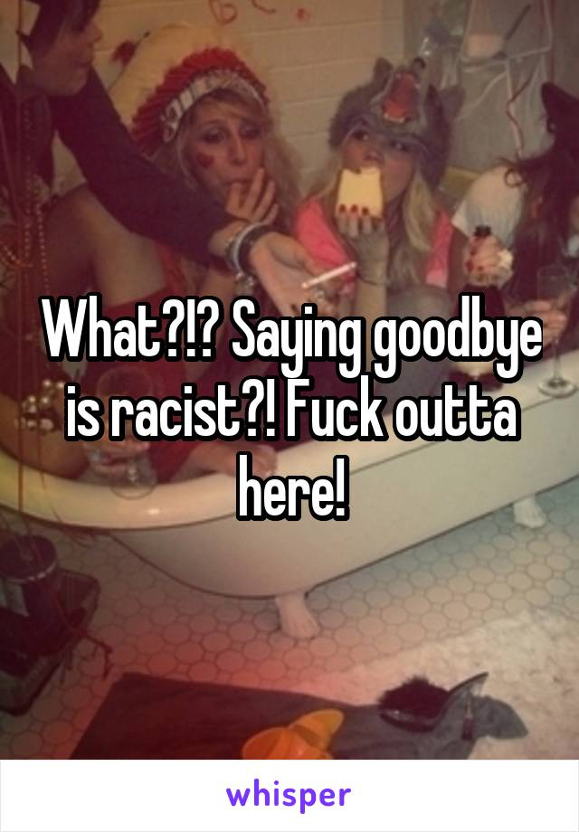 What?!? Saying goodbye is racist?! Fuck outta here!