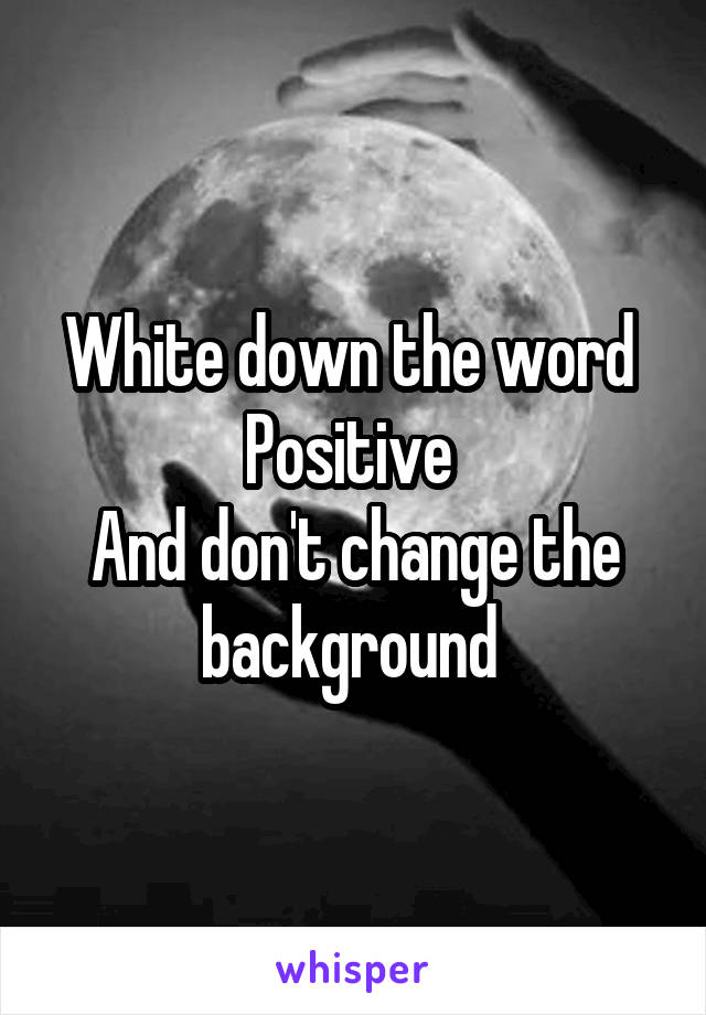 White down the word 
Positive 
And don't change the background 