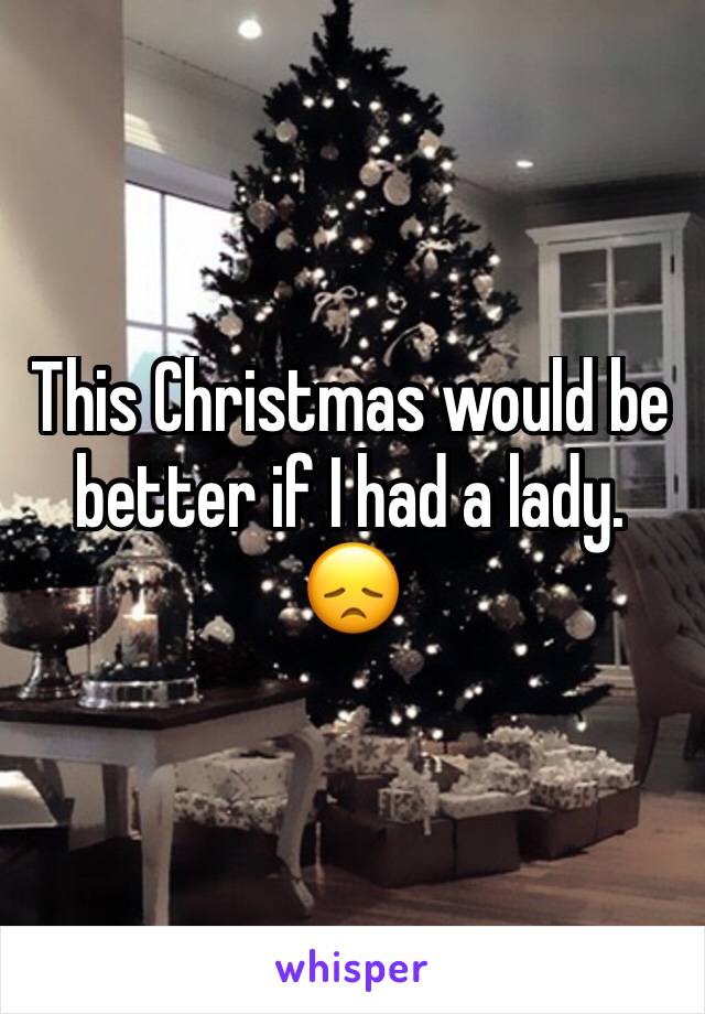 This Christmas would be better if I had a lady. 😞