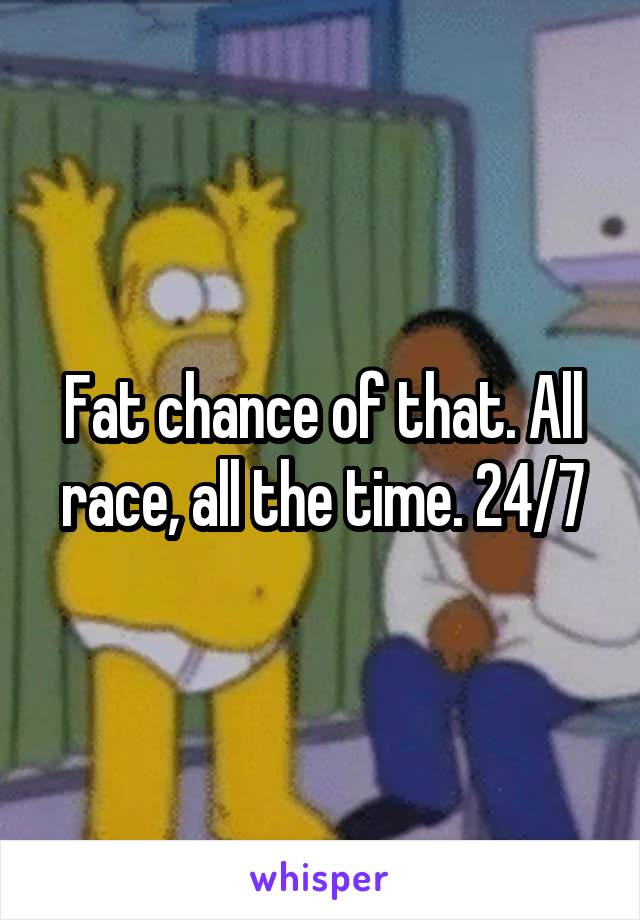 Fat chance of that. All race, all the time. 24/7