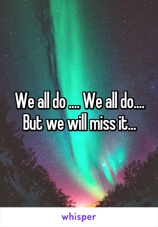 We all do .... We all do....
But we will miss it...