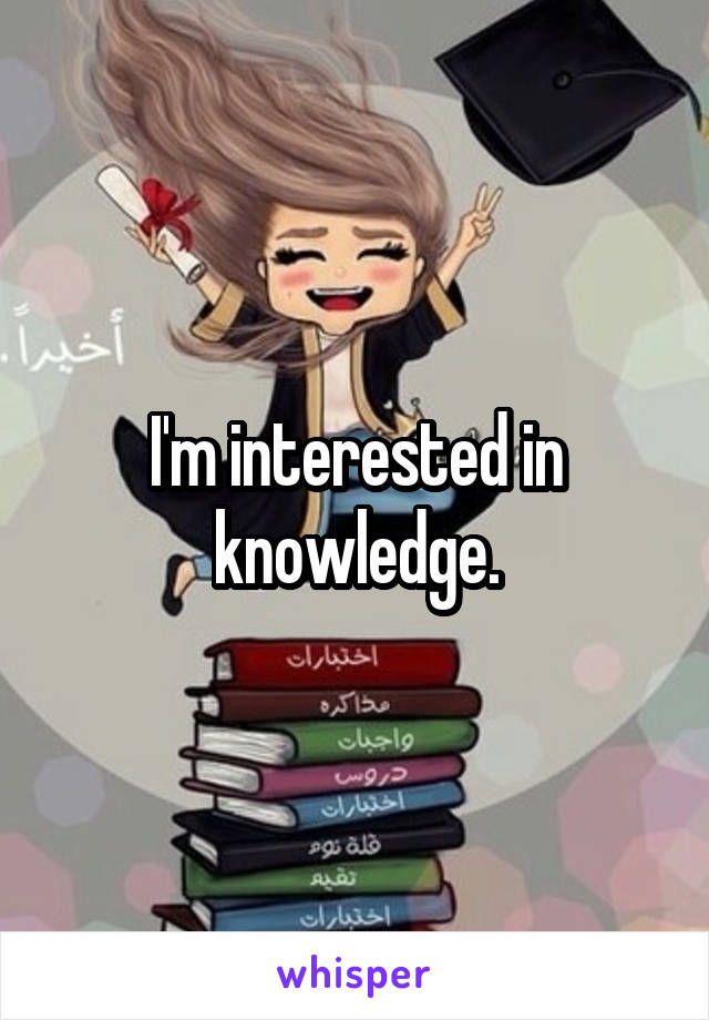 I'm interested in knowledge.