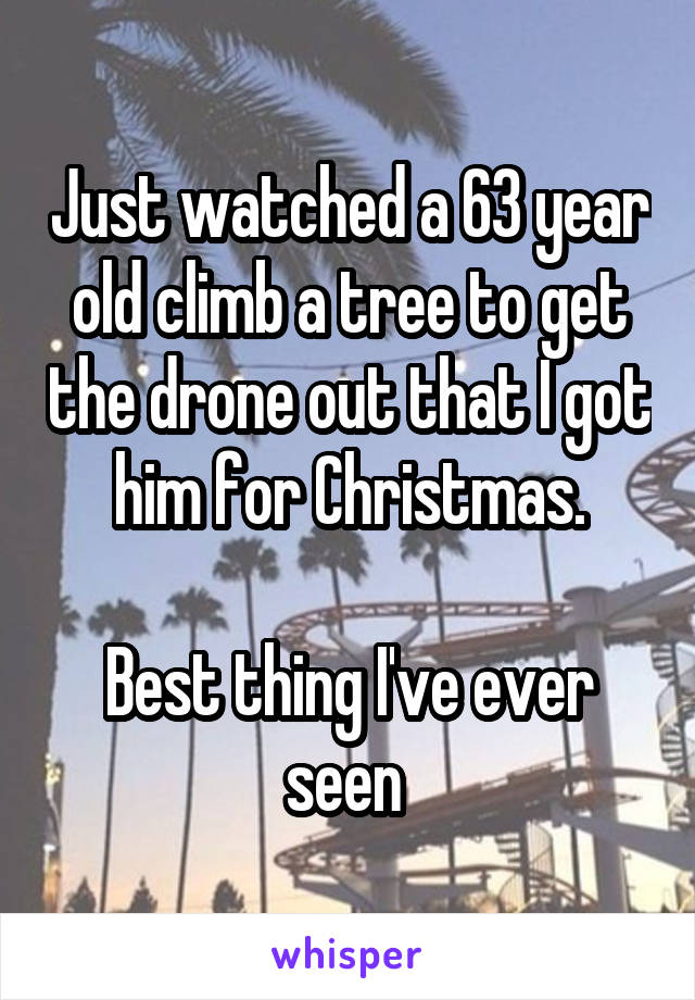 Just watched a 63 year old climb a tree to get the drone out that I got him for Christmas.

Best thing I've ever seen 