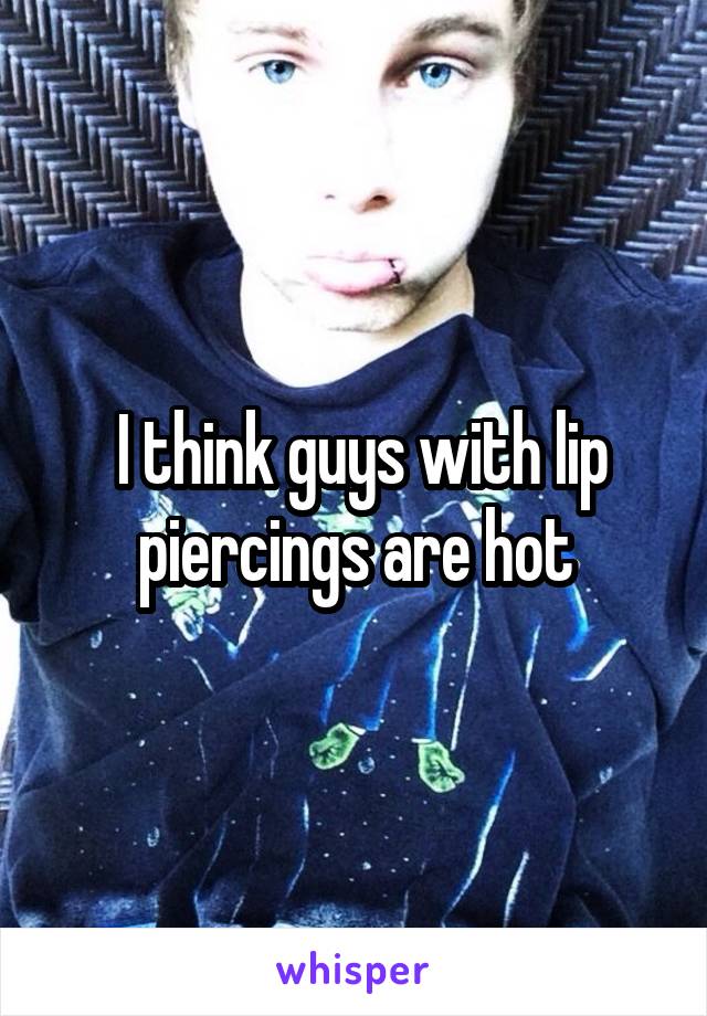  I think guys with lip piercings are hot