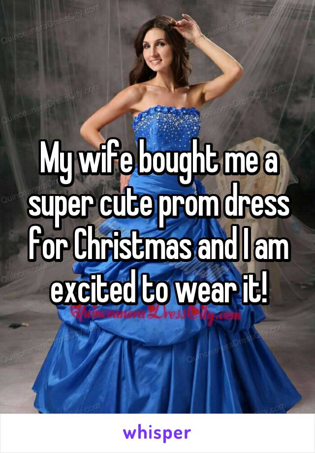 My wife bought me a super cute prom dress for Christmas and I am excited to wear it!