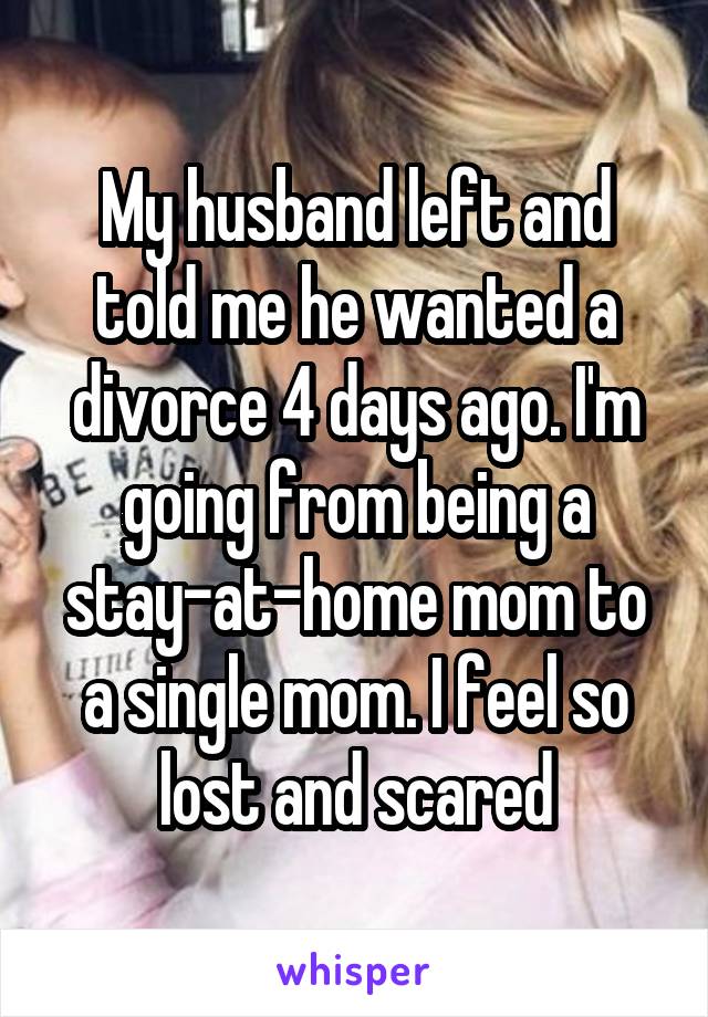 My husband left and told me he wanted a divorce 4 days ago. I'm going from being a stay-at-home mom to a single mom. I feel so lost and scared