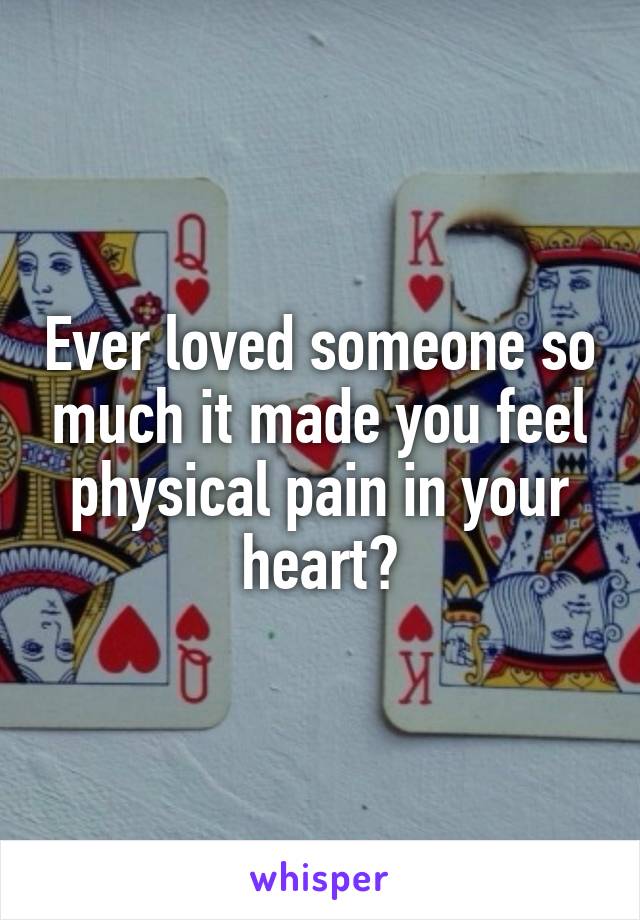 Ever loved someone so much it made you feel physical pain in your heart?