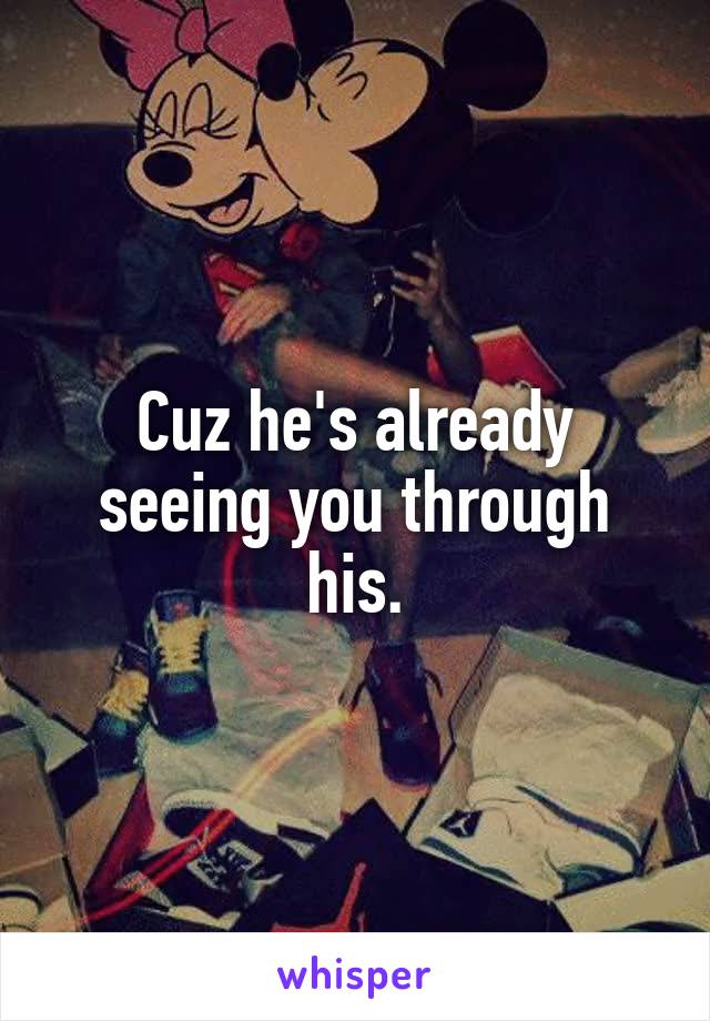 Cuz he's already seeing you through his.