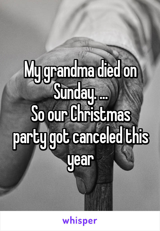 My grandma died on Sunday. ...
So our Christmas party got canceled this year