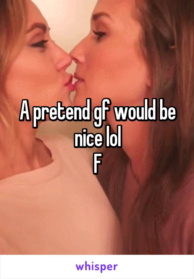 A pretend gf would be nice lol
F