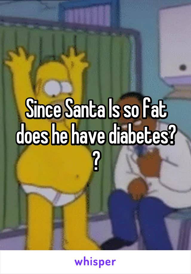 Since Santa Is so fat does he have diabetes? ?