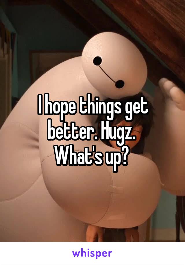 I hope things get better. Hugz. 
What's up? 