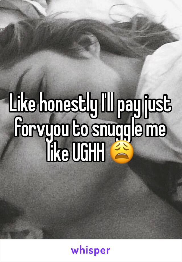 Like honestly I'll pay just forvyou to snuggle me like UGHH 😩