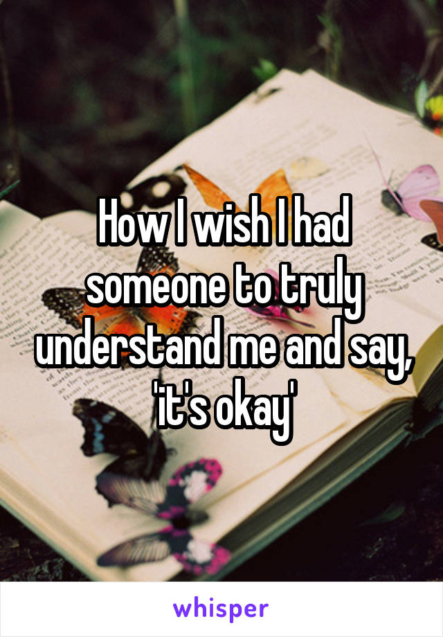 How I wish I had someone to truly understand me and say, 'it's okay'