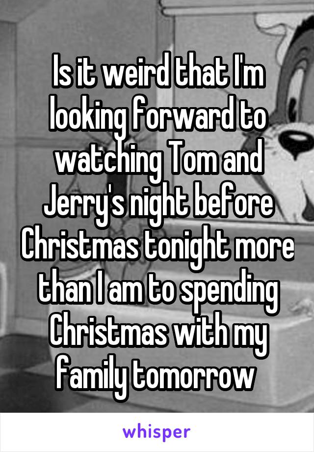 Is it weird that I'm looking forward to watching Tom and Jerry's night before Christmas tonight more than I am to spending Christmas with my family tomorrow 