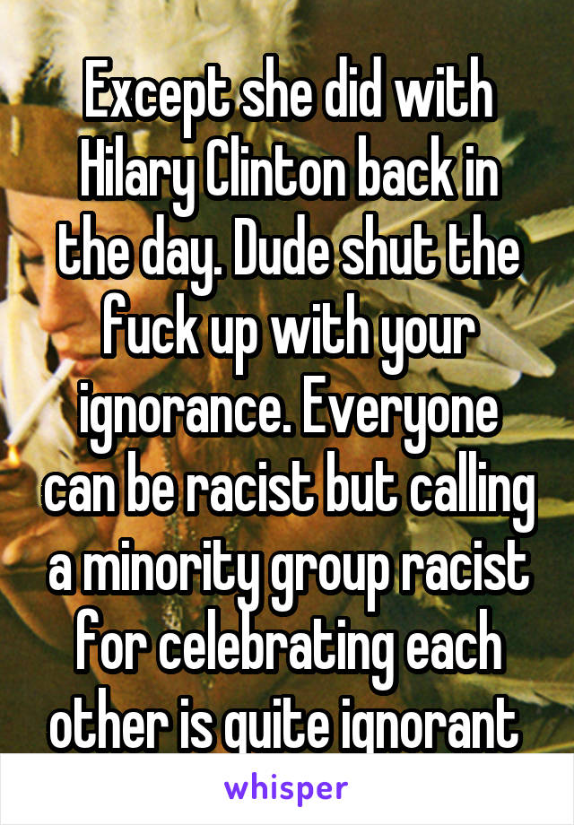 Except she did with Hilary Clinton back in the day. Dude shut the fuck up with your ignorance. Everyone can be racist but calling a minority group racist for celebrating each other is quite ignorant 