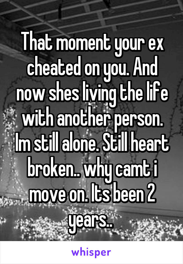 That moment your ex cheated on you. And now shes living the life with another person. Im still alone. Still heart broken.. why camt i move on. Its been 2 years.. 