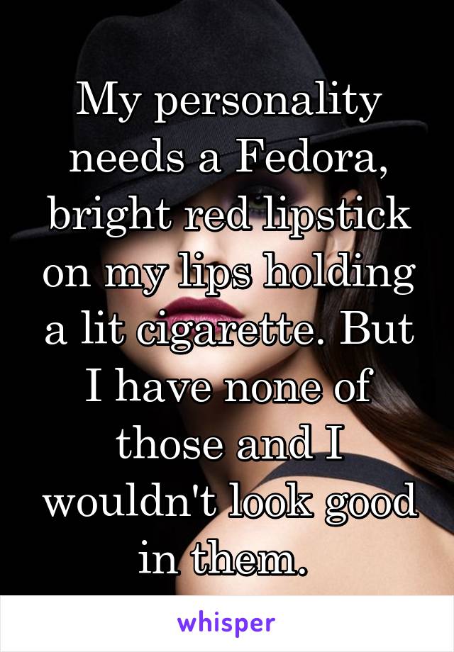 My personality needs a Fedora, bright red lipstick on my lips holding a lit cigarette. But I have none of those and I wouldn't look good in them. 