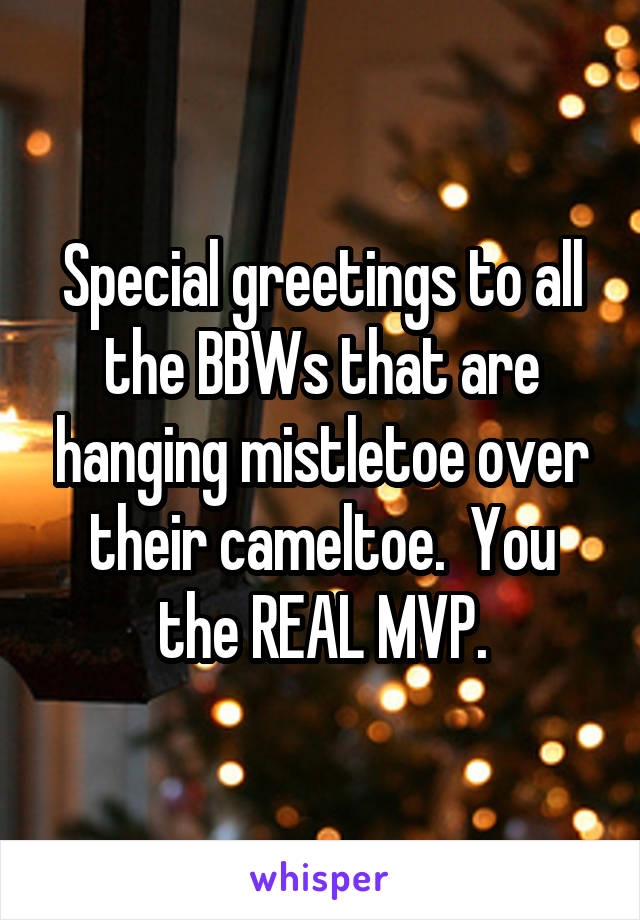 Special greetings to all the BBWs that are hanging mistletoe over their cameltoe.  You the REAL MVP.