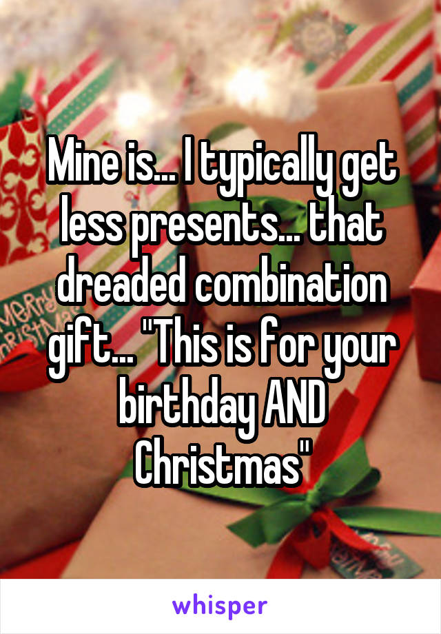 Mine is... I typically get less presents... that dreaded combination gift... "This is for your birthday AND Christmas"