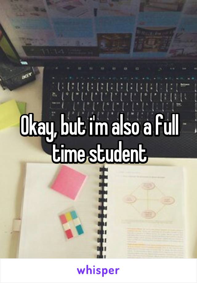 Okay, but i'm also a full time student